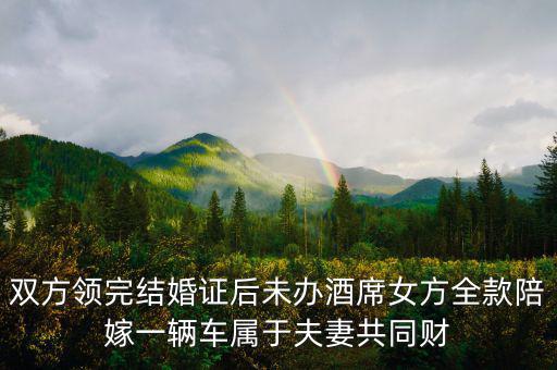 雙方領完結(jié)婚證后未辦酒席女方全款陪嫁一輛車屬于夫妻共同財