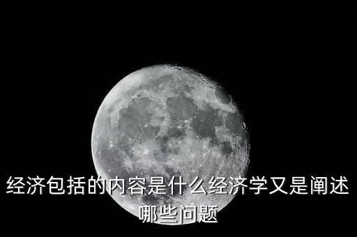 經(jīng)濟包括的內(nèi)容是什么經(jīng)濟學又是闡述哪些問題
