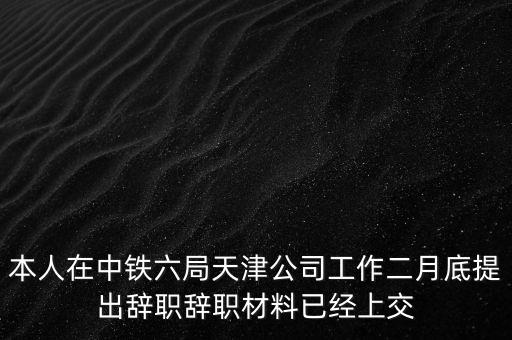 本人在中鐵六局天津公司工作二月底提出辭職辭職材料已經上交