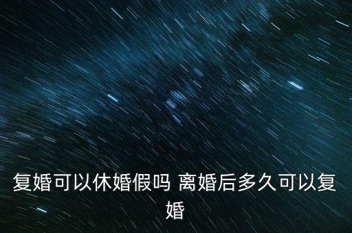 復婚可以休婚假嗎 離婚后多久可以復婚