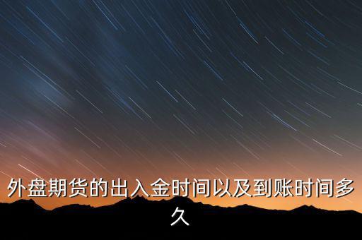 期貨什么時(shí)候才能出金，外盤(pán)期貨的出入金時(shí)間以及到賬時(shí)間多久