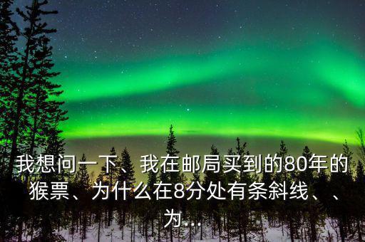 我想問一下、我在郵局買到的80年的 猴票、為什么在8分處有條斜線、、為...