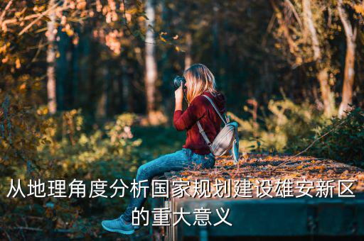 從地理角度分析國(guó)家規(guī)劃建設(shè)雄安新區(qū)的重大意義