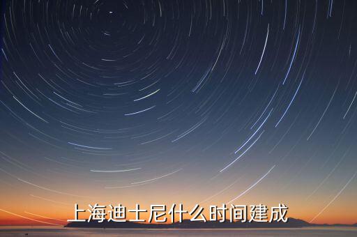 上海迪士尼什么時候開建，上海迪士尼什么時候可以建成