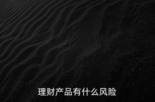 理財什么風(fēng)險，理財有哪些風(fēng)險銀行理財有什么風(fēng)險