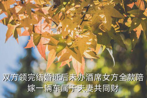 什么不是夫妻共同財(cái)產(chǎn)，雙方領(lǐng)完結(jié)婚證后未辦酒席女方全款陪嫁一輛車屬于夫妻共同財(cái)