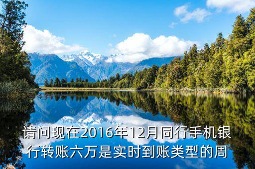 2016手機(jī)銀行什么時(shí)候能轉(zhuǎn)帳，請(qǐng)問現(xiàn)在2016年12月同行手機(jī)銀行轉(zhuǎn)賬六萬是實(shí)時(shí)到賬類型的周