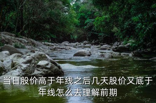 什么叫回抽年線買入法，當(dāng)日股價高于年線之后幾天股價又底于年線怎么去理解前期