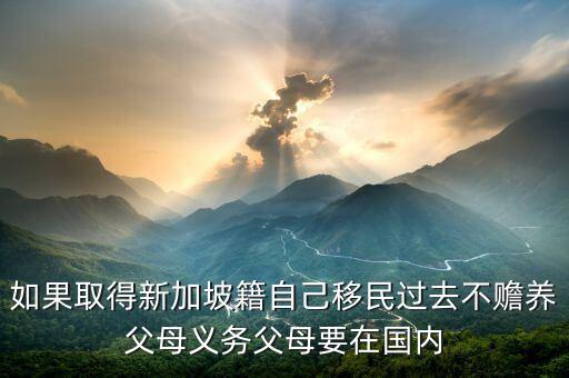 如果取得新加坡籍自己移民過(guò)去不贍養(yǎng)父母義務(wù)父母要在國(guó)內(nèi)