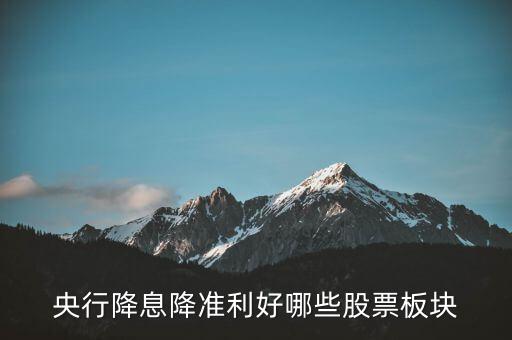 降準(zhǔn)利好什么股票，央行降息降準(zhǔn)利好哪些股票板塊