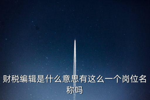 財(cái)經(jīng)編輯是什么樣的工作，財(cái)稅編輯是什么意思有這么一個(gè)崗位名稱嗎