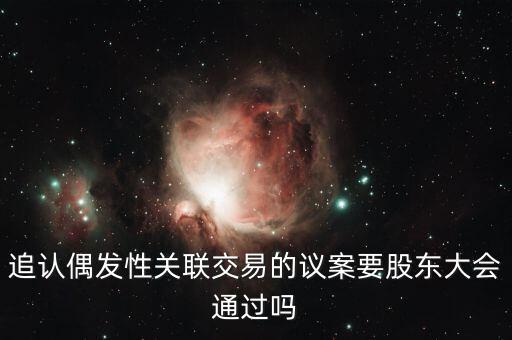 追認偶發(fā)性關(guān)聯(lián)交易的議案要股東大會通過嗎