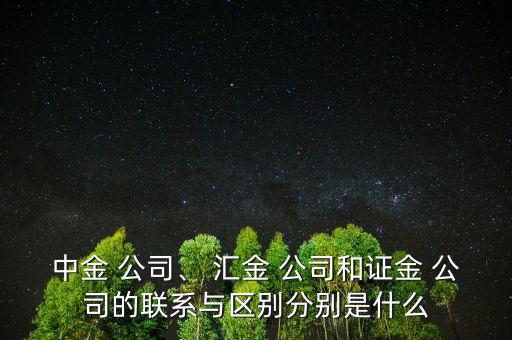 中金 公司、 匯金 公司和證金 公司的聯(lián)系與區(qū)別分別是什么