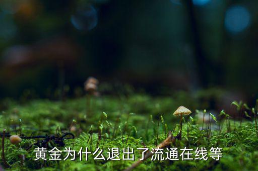 黃金為什么逐漸退出了貨幣舞臺(tái)，黃金會(huì)不會(huì)失去貨幣儲(chǔ)備價(jià)值