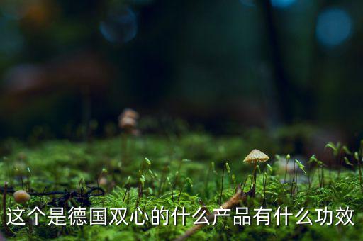 雙星新材主產(chǎn)品是什么，這個是德國雙心的什么產(chǎn)品有什么功效