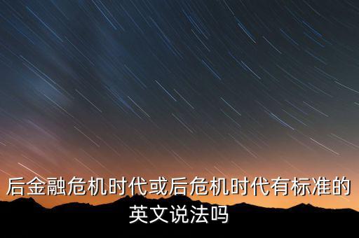 后危機時代是什么時候，后金融危機時代或后危機時代有標(biāo)準(zhǔn)的英文說法嗎