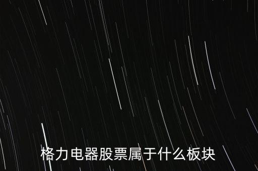 格力電器是什么板塊，皇氏集團(tuán)屬于創(chuàng)業(yè)板那格力電器屬可什么謝謝