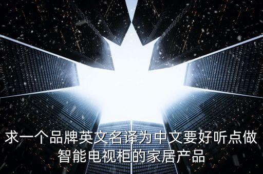 求一個(gè)品牌英文名譯為中文要好聽(tīng)點(diǎn)做智能電視柜的家居產(chǎn)品