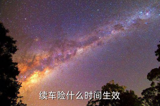 車險(xiǎn)提前續(xù)保什么時(shí)候生效，續(xù)保買車險(xiǎn)多久生效