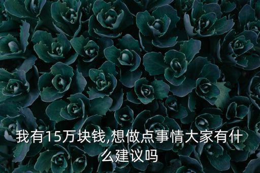我有15萬(wàn)塊錢,想做點(diǎn)事情大家有什么建議嗎