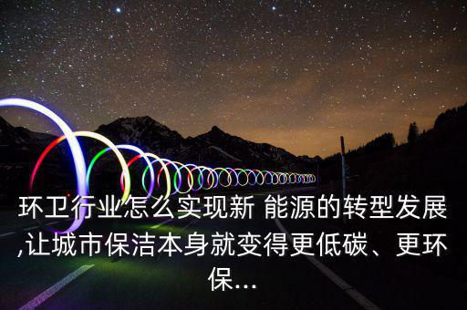 環(huán)衛(wèi)行業(yè)怎么實現(xiàn)新 能源的轉(zhuǎn)型發(fā)展,讓城市保潔本身就變得更低碳、更環(huán)保...