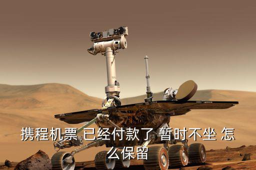 攜程機(jī)票 已經(jīng)付款了 暫時(shí)不坐 怎么保留