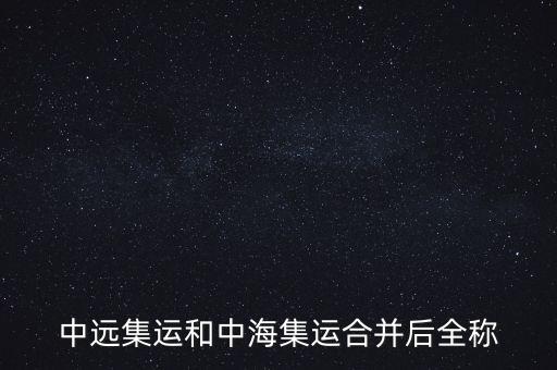 中遠(yuǎn)中海合并之后叫什么名字，中遠(yuǎn)集運(yùn)和中海集運(yùn)合并后全稱(chēng)