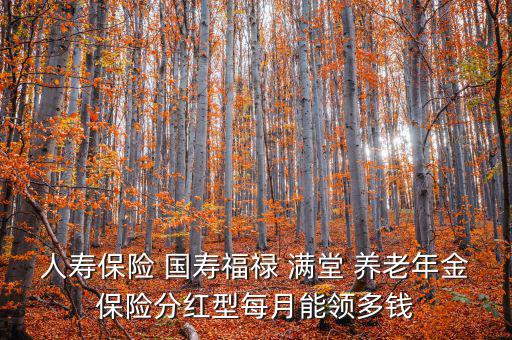 人壽保險(xiǎn) 國(guó)壽福祿 滿堂 養(yǎng)老年金保險(xiǎn)分紅型每月能領(lǐng)多錢(qián)