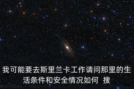 去斯里蘭卡買什么保險(xiǎn)，我可能要去斯里蘭卡工作請(qǐng)問(wèn)那里的生活條件和安全情況如何  搜