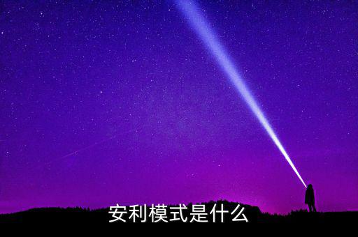 什么是安利模式，安利模式是什么