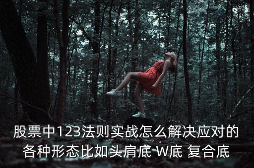 股票什么叫復(fù)合底部，股票中123法則實戰(zhàn)怎么解決應(yīng)對的各種形態(tài)比如頭肩底 W底 復(fù)合底