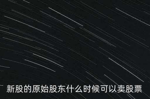 上市股東什么時候能賣股票，新股的原始股東什么時候可以賣股票