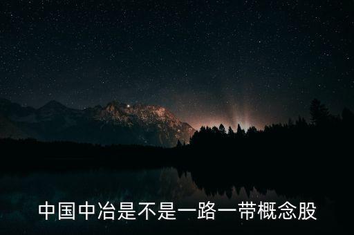 中國中冶什么板塊，中國中冶是不是一路一帶概念股