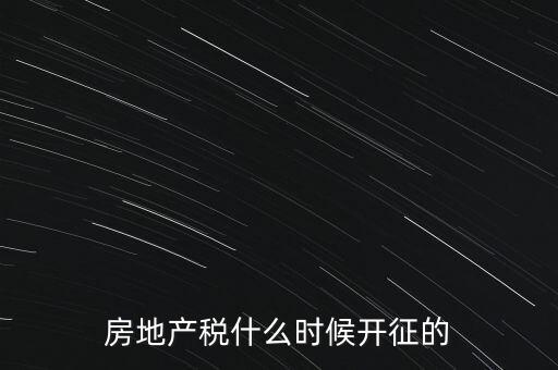 什么時候征收房產(chǎn)稅，房產(chǎn)稅何時開始征收