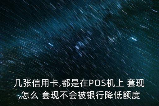 幾張信用卡,都是在POS機上 套現,怎么 套現不會被銀行降低額度