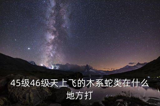 凱撒旅游陳茫什么病，45級46級天上飛的木系蛇類在什么地方打