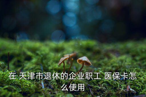 在 天津市退休的企業(yè)職工 醫(yī)?？ㄔ趺词褂? class=