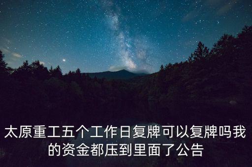 太原重工什么時候復牌，太原重工五個工作日復牌可以復牌嗎我的資金都壓到里面了公告