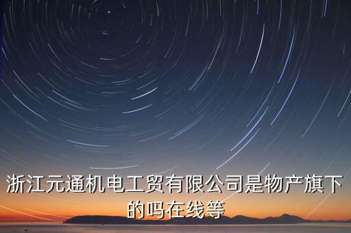 臺州元通和物產(chǎn)元通有什么區(qū)別，浙江物產(chǎn)元通機(jī)電集團(tuán)有限公司怎么樣啊 我面試的是上海大