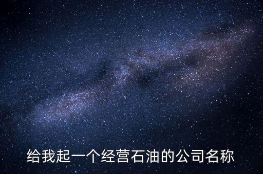 給我起一個(gè)經(jīng)營石油的公司名稱