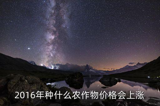 2016什么會漲價(jià)，2016年種什么農(nóng)作物價(jià)格會上漲
