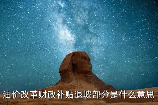 油品改革是什么意思，油價改革財政補貼退坡部分是什么意思
