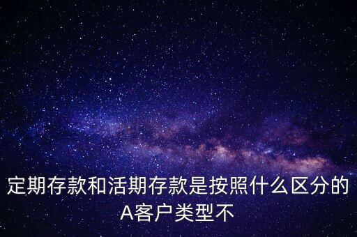 定期存款和活期存款是按照什么區(qū)分的，定期存款和活期存款是按照什么區(qū)分的A客戶類型不