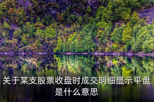 關(guān)于某支股票收盤(pán)時(shí)成交明細(xì)顯示平盤(pán)是什么意思