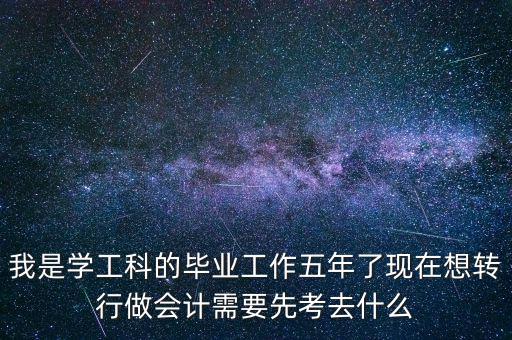 我是學工科的畢業(yè)工作五年了現(xiàn)在想轉(zhuǎn)行做會計需要先考去什么