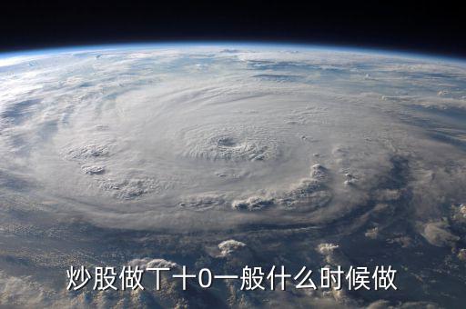 當天什么時間股票適合做T，請問什么情況下股票可以做T0啊