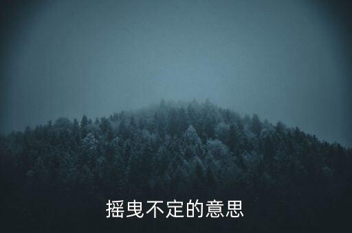 搖曳不定是什么意思，搖曳不定是什么意思