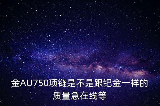 750和鈀金有什么區(qū)別，足鈀與au750的區(qū)別
