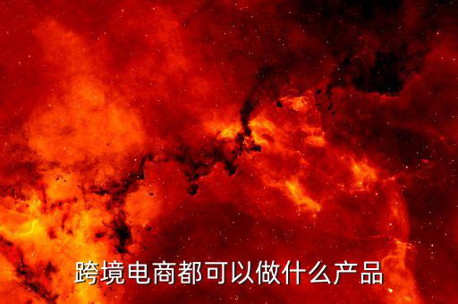 鄭州跨境電子商務(wù)賣(mài)什么，跨境電商都可以做什么產(chǎn)品