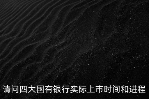 請問四大國有銀行實(shí)際上市時間和進(jìn)程
